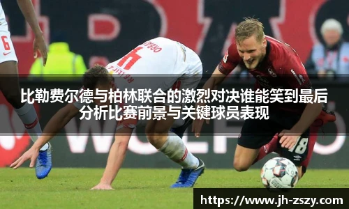 比勒费尔德与柏林联合的激烈对决谁能笑到最后分析比赛前景与关键球员表现