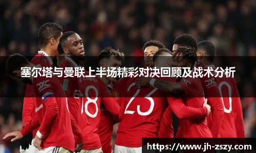 塞尔塔与曼联上半场精彩对决回顾及战术分析
